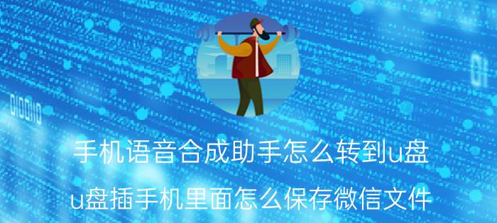 手机语音合成助手怎么转到u盘 u盘插手机里面怎么保存微信文件？